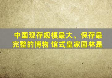 中国现存规模最大、保存最完整的博物 馆式皇家园林是